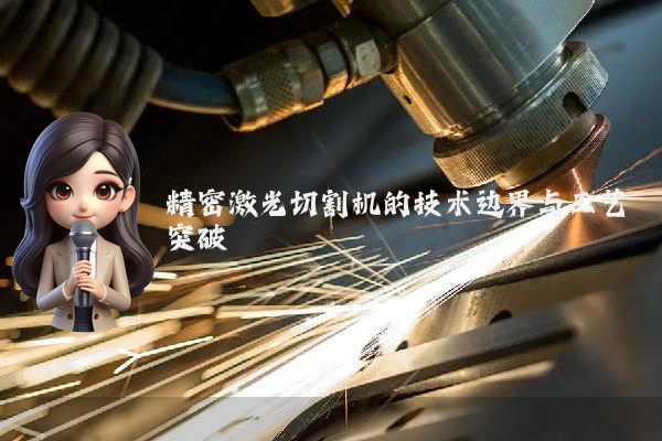精密激光切割机的技术边界与工艺突破